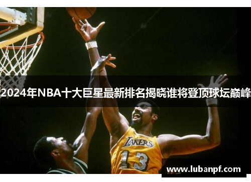2024年NBA十大巨星最新排名揭晓谁将登顶球坛巅峰
