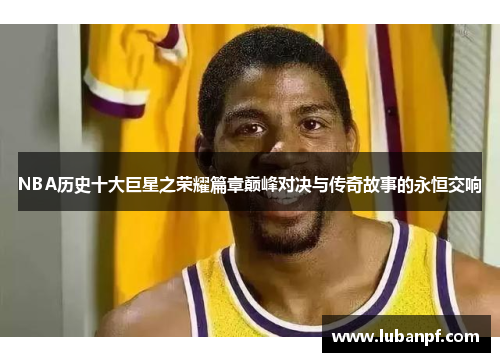 NBA历史十大巨星之荣耀篇章巅峰对决与传奇故事的永恒交响