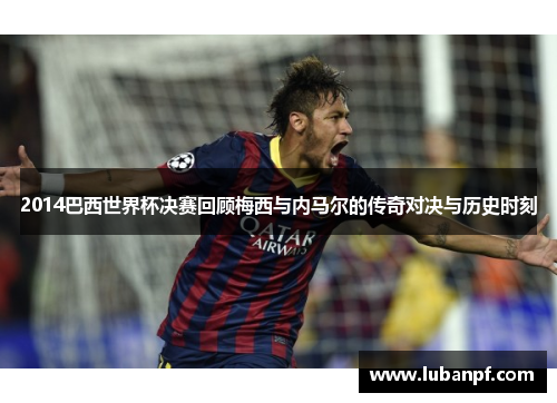 2014巴西世界杯决赛回顾梅西与内马尔的传奇对决与历史时刻