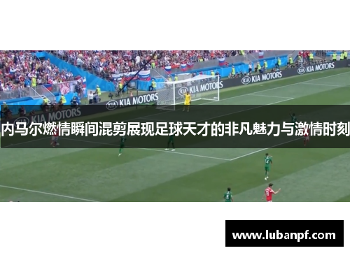内马尔燃情瞬间混剪展现足球天才的非凡魅力与激情时刻