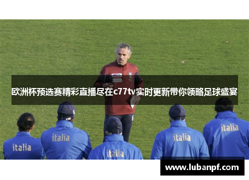 欧洲杯预选赛精彩直播尽在c77tv实时更新带你领略足球盛宴