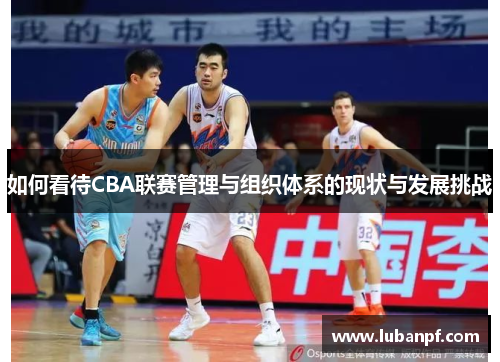 如何看待CBA联赛管理与组织体系的现状与发展挑战