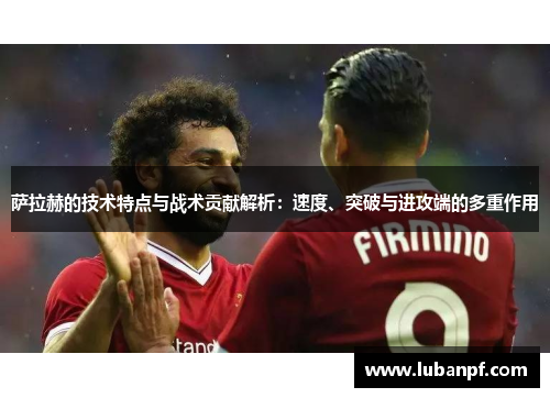 萨拉赫的技术特点与战术贡献解析：速度、突破与进攻端的多重作用