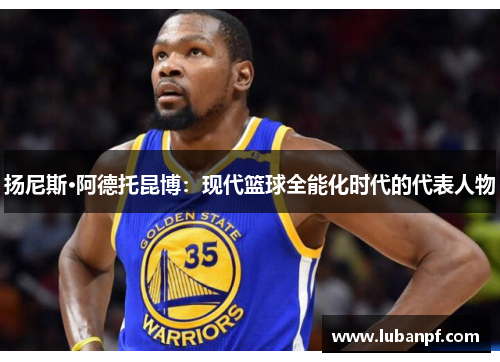 扬尼斯·阿德托昆博：现代篮球全能化时代的代表人物