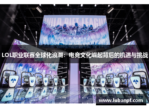 LOL职业联赛全球化浪潮：电竞文化崛起背后的机遇与挑战