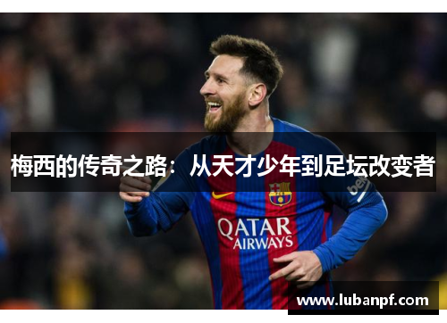 梅西的传奇之路：从天才少年到足坛改变者