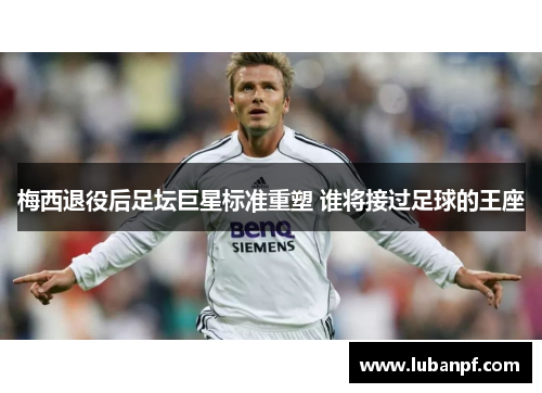梅西退役后足坛巨星标准重塑 谁将接过足球的王座