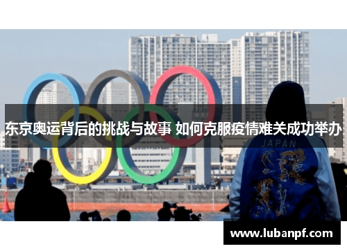 东京奥运背后的挑战与故事 如何克服疫情难关成功举办