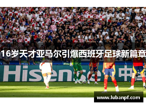 16岁天才亚马尔引爆西班牙足球新篇章