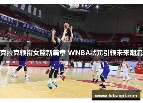 克拉克领衔女篮新篇章 WNBA状元引领未来潮流