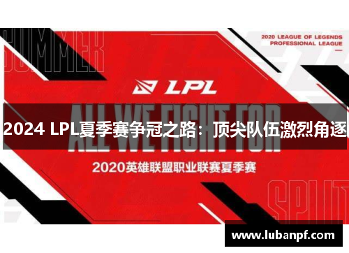 2024 LPL夏季赛争冠之路：顶尖队伍激烈角逐