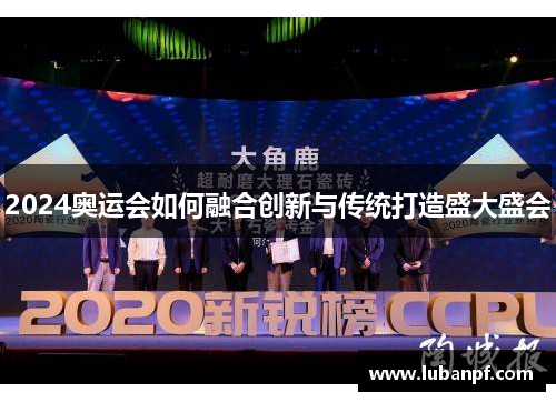 2024奥运会如何融合创新与传统打造盛大盛会