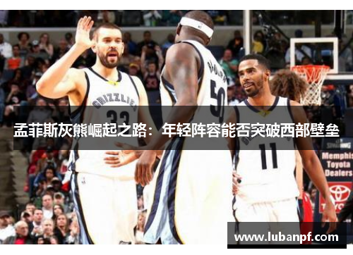 孟菲斯灰熊崛起之路：年轻阵容能否突破西部壁垒