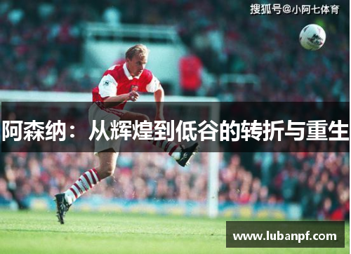 阿森纳：从辉煌到低谷的转折与重生