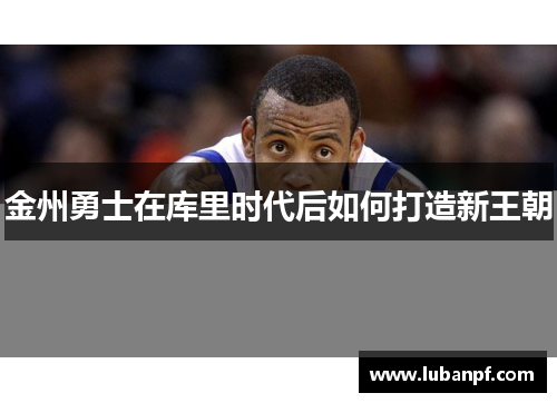 金州勇士在库里时代后如何打造新王朝