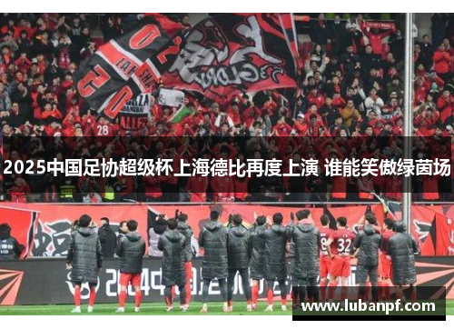 2025中国足协超级杯上海德比再度上演 谁能笑傲绿茵场