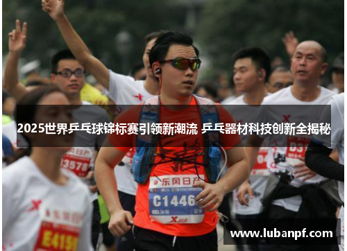 2025世界乒乓球锦标赛引领新潮流 乒乓器材科技创新全揭秘