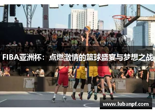 FIBA亚洲杯：点燃激情的篮球盛宴与梦想之战