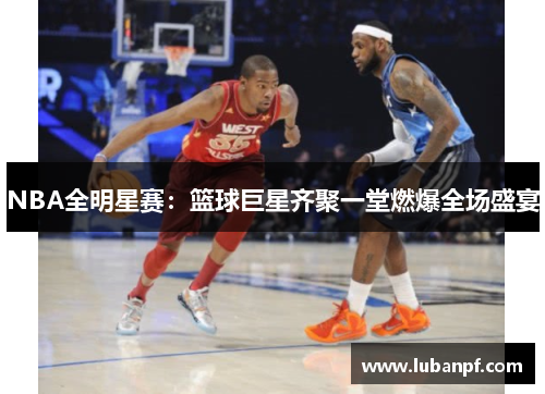 NBA全明星赛：篮球巨星齐聚一堂燃爆全场盛宴
